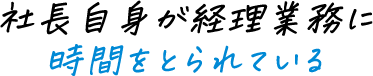 社長自身が経理業務に時間をとられている