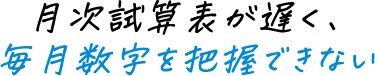 月次試算表が遅く、毎月数字を把握できない