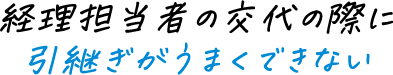 経理担当者の交代の際に引継ぎがうまくできない